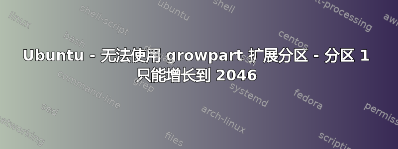 Ubuntu - 无法使用 growpart 扩展分区 - 分区 1 只能增长到 2046