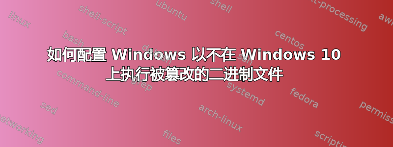 如何配置 Windows 以不在 Windows 10 上执行被篡改的二进制文件