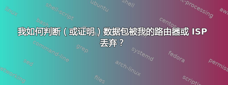 我如何判断（或证明）数据包被我的路由器或 ISP 丢弃？