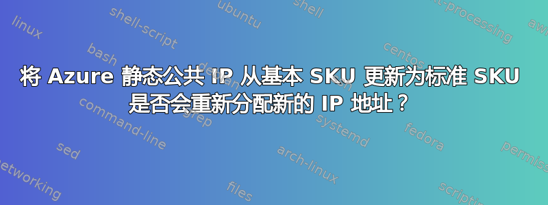 将 Azure 静态公共 IP 从基本 SKU 更新为标准 SKU 是否会重新分配新的 IP 地址？