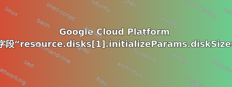 Google Cloud Platform 实例创建失败（字段“resource.disks[1].initializeParams.diskSizeGb”的值无效）