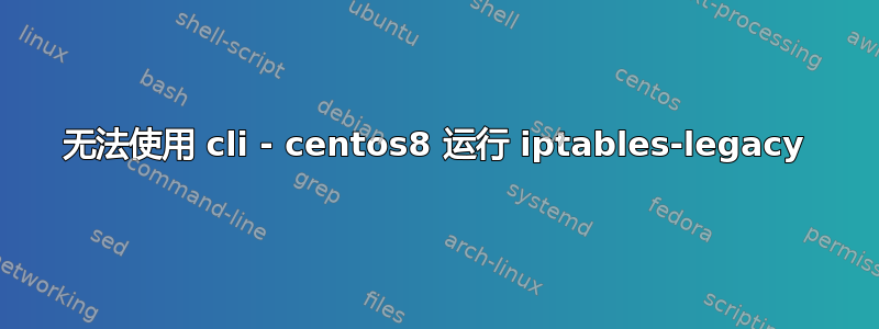 无法使用 cli - centos8 运行 iptables-legacy