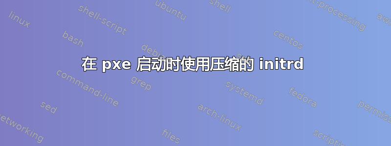 在 pxe 启动时使用压缩的 initrd