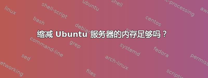 缩减 Ubuntu 服务器的内存足够吗？