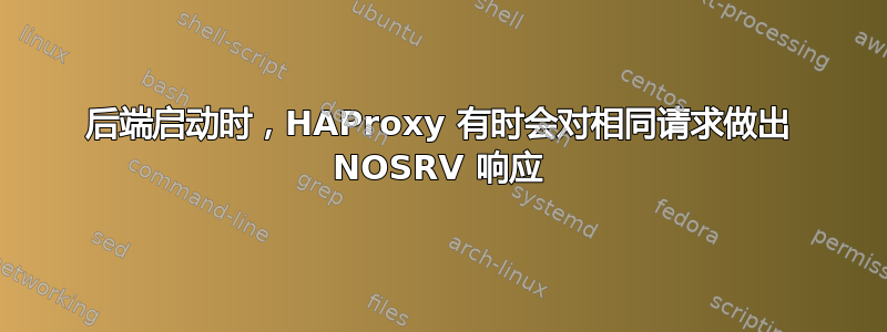 后端启动时，HAProxy 有时会对相同请求做出 NOSRV 响应