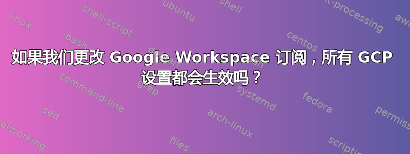 如果我们更改 Google Workspace 订阅，所有 GCP 设置都会生效吗？