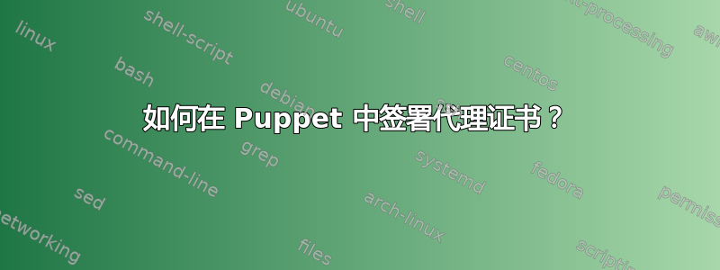 如何在 Puppet 中签署代理证书？