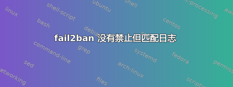 fail2ban 没有禁止但匹配日志