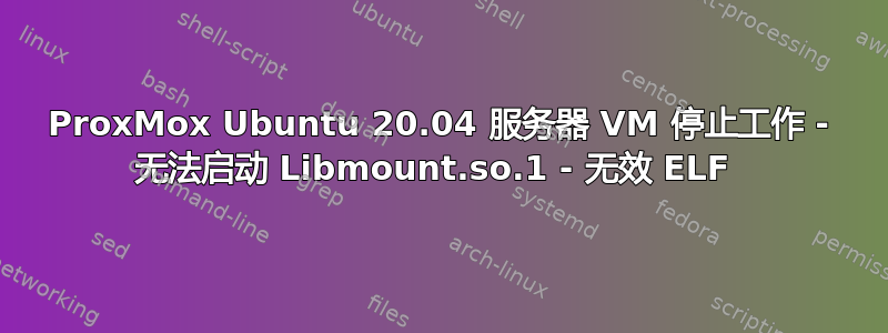 ProxMox Ubuntu 20.04 服务器 VM 停止工作 - 无法启动 Libmount.so.1 - 无效 ELF 