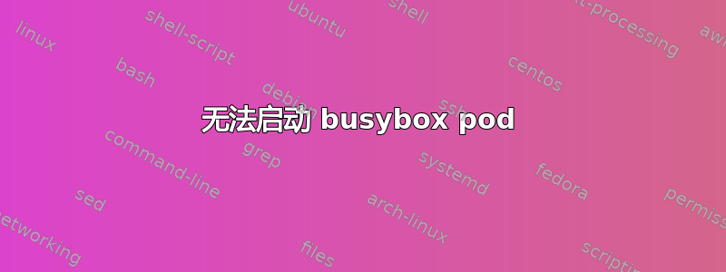 无法启动 busybox pod