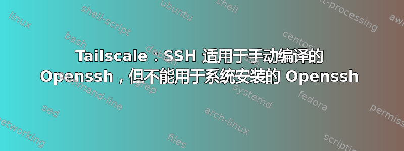 Tailscale：SSH 适用于手动编译的 Openssh，但不能用于系统安装的 Openssh