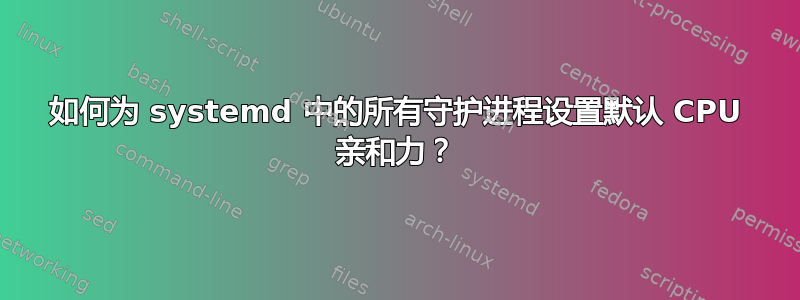 如何为 systemd 中的所有守护进程设置默认 CPU 亲和力？