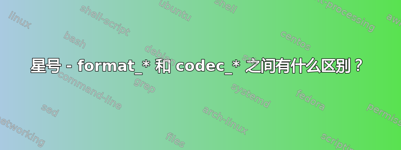 星号 - format_* 和 codec_* 之间有什么区别？