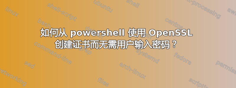 如何从 powershell 使用 OpenSSL 创建证书而无需用户输入密码？