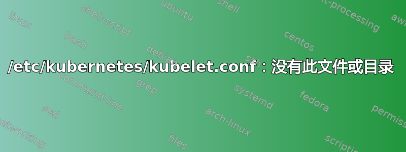 /etc/kubernetes/kubelet.conf：没有此文件或目录