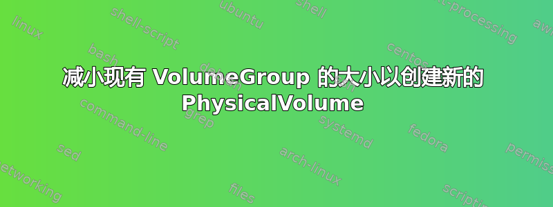 减小现有 VolumeGroup 的大小以创建新的 PhysicalVolume