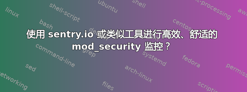 使用 sentry.io 或类似工具进行高效、舒适的 mod_security 监控？