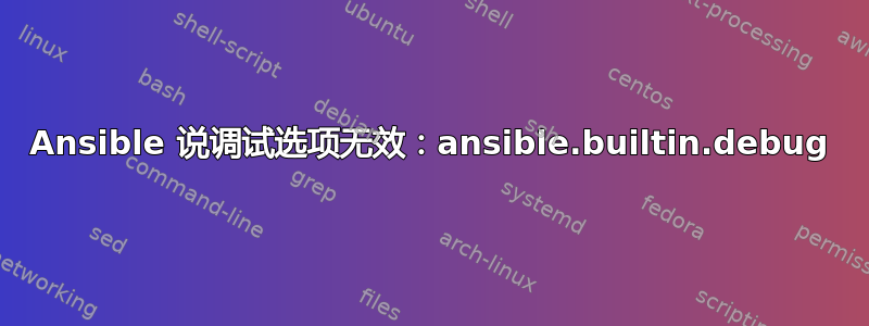 Ansible 说调试选项无效：ansible.builtin.debug