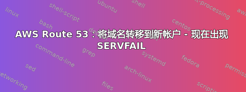 AWS Route 53：将域名转移到新帐户 - 现在出现 SERVFAIL