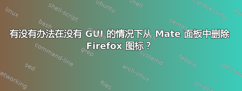 有没有办法在没有 GUI 的情况下从 Mate 面板中删除 Firefox 图标？