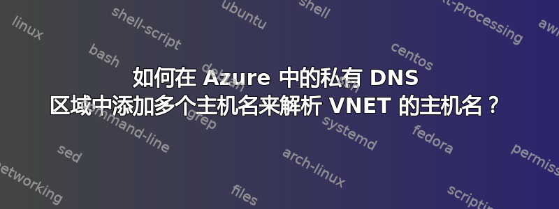 如何在 Azure 中的私有 DNS 区域中添加多个主机名来解析 VNET 的主机名？