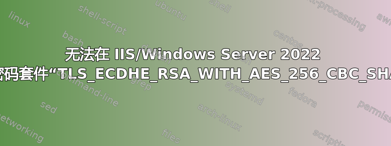 无法在 IIS/Windows Server 2022 中禁用密码套件“TLS_ECDHE_RSA_WITH_AES_256_CBC_SHA384”