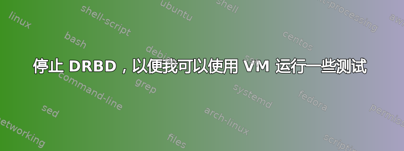 停止 DRBD，以便我可以使用 VM 运行一些测试