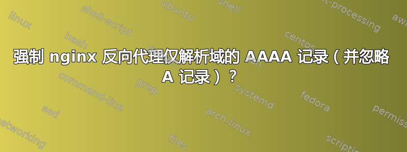 强制 nginx 反向代理仅解析域的 AAAA 记录（并忽略 A 记录）？