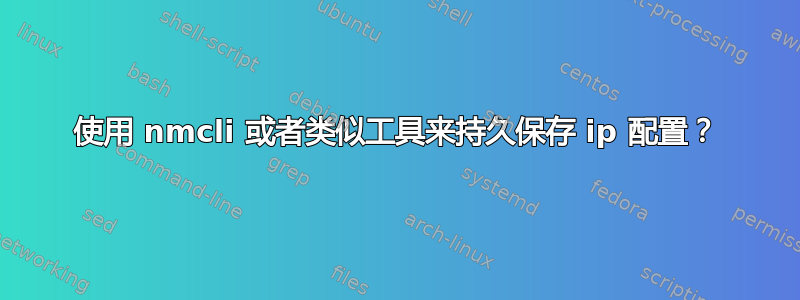 使用 nmcli 或者类似工具来持久保存 ip 配置？