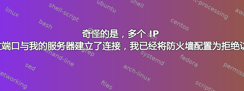 奇怪的是，多个 IP 通过端口与我的服务器建立了连接，我已经将防火墙配置为拒绝访问