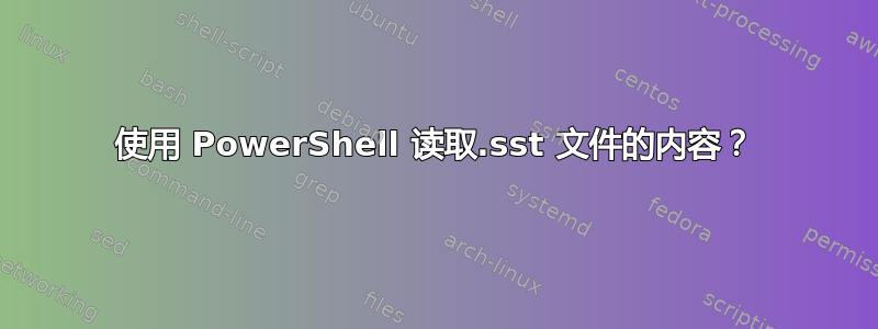 使用 PowerShell 读取.sst 文件的内容？