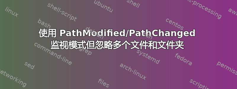 使用 PathModified/PathChanged 监视模式但忽略多个文件和文件夹