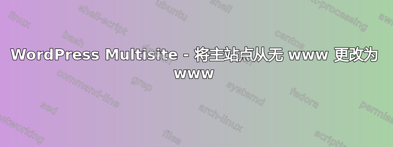 WordPress Multisite - 将主站点从无 www 更改为 www