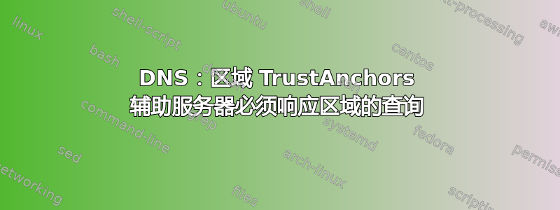 DNS：区域 TrustAnchors 辅助服务器必须响应区域的查询