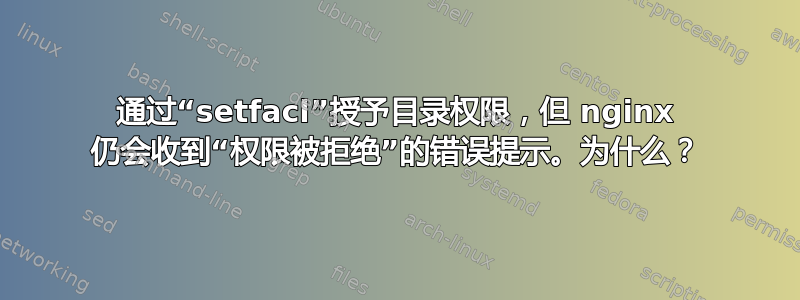 通过“setfacl”授予目录权限，但 nginx 仍会收到“权限被拒绝”的错误提示。为什么？