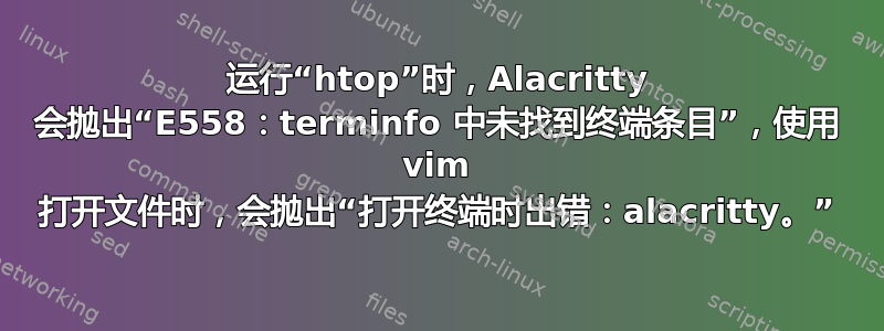 运行“htop”时，Alacritty 会抛出“E558：terminfo 中未找到终端条目”，使用 vim 打开文件时，会抛出“打开终端时出错：alacritty。”