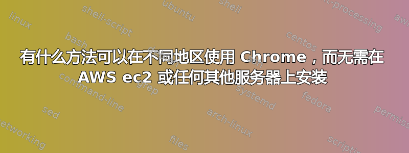 有什么方法可以在不同地区使用 Chrome，而无需在 AWS ec2 或任何其他服务器上安装