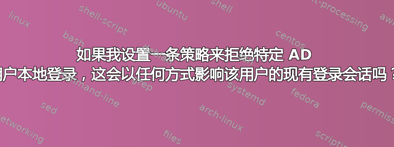 如果我设置一条策略来拒绝特定 AD 用户本地登录，这会以任何方式影响该用户的现有登录会话吗？