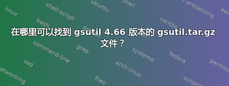 在哪里可以找到 gsutil 4.66 版本的 gsutil.tar.gz 文件？