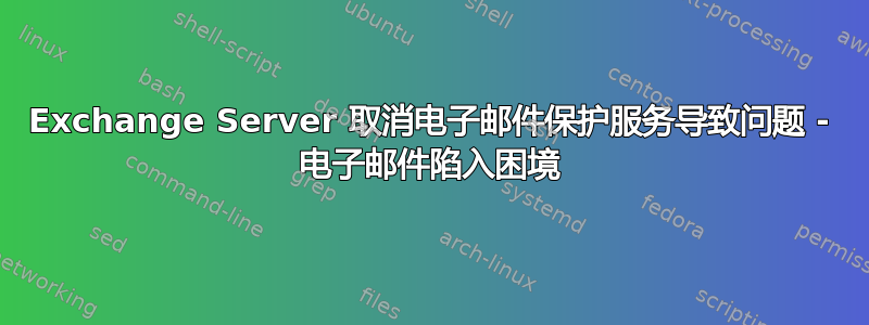 Exchange Server 取消电子邮件保护服务导致问题 - 电子邮件陷入困境