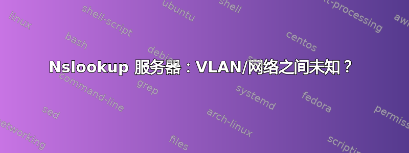 Nslookup 服务器：VLAN/网络之间未知？