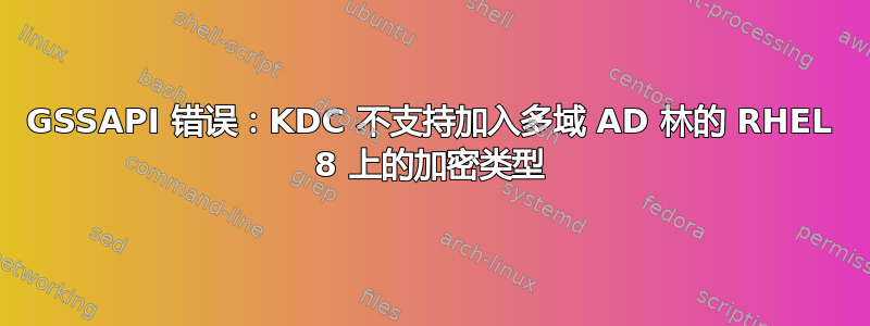 GSSAPI 错误：KDC 不支持加入多域 AD 林的 RHEL 8 上的加密类型