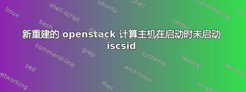 新重建的 openstack 计算主机在启动时未启动 iscsid