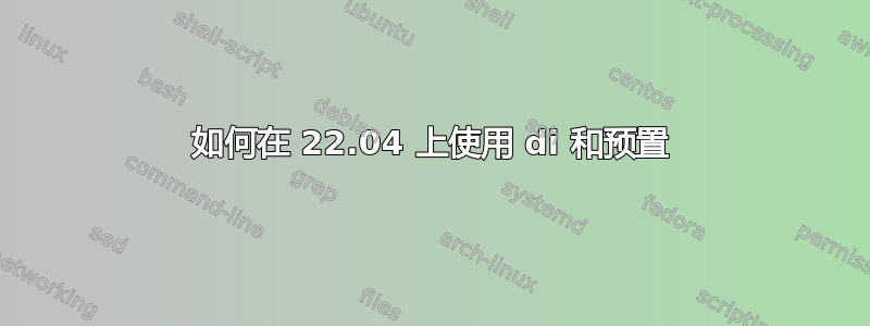 如何在 22.04 上使用 di 和预置