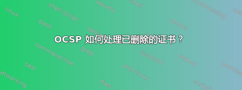 OCSP 如何处理已删除的证书？