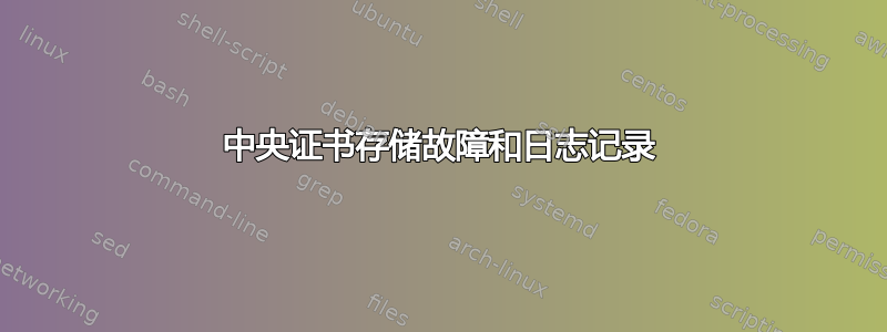 中央证书存储故障和日志记录