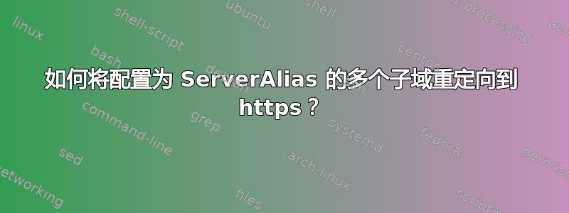 如何将配置为 ServerAlias 的多个子域重定向到 https？