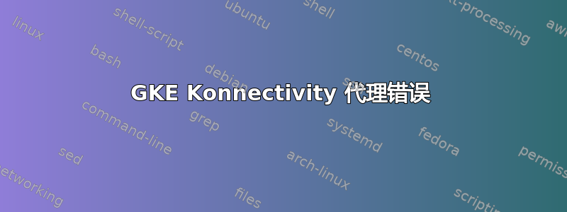 GKE Konnectivity 代理错误