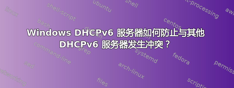 Windows DHCPv6 服务器如何防止与其他 DHCPv6 服务器发生冲突？