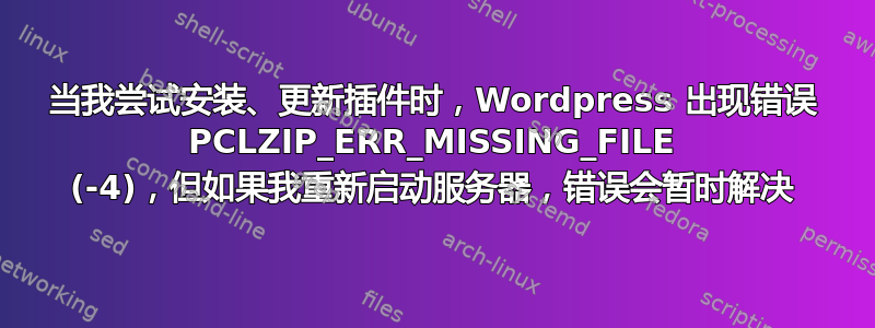 当我尝试安装、更新插件时，Wordpress 出现错误 PCLZIP_ERR_MISSING_FILE (-4)，但如果我重新启动服务器，错误会暂时解决